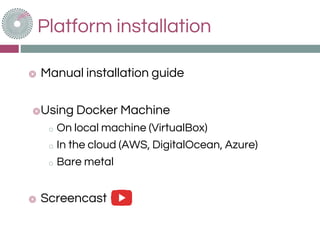 Platform installation
◎ Manual installation guide
◎Using Docker Machine
o On local machine (VirtualBox)
o In the cloud (AWS, DigitalOcean, Azure)
o Bare metal
◎ Screencast
 