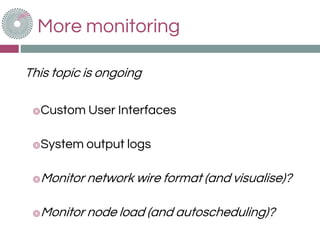 More monitoring
This topic is ongoing
◎Custom User Interfaces
◎System output logs
◎Monitor network wire format (and visualise)?
◎Monitor node load (and autoscheduling)?
 