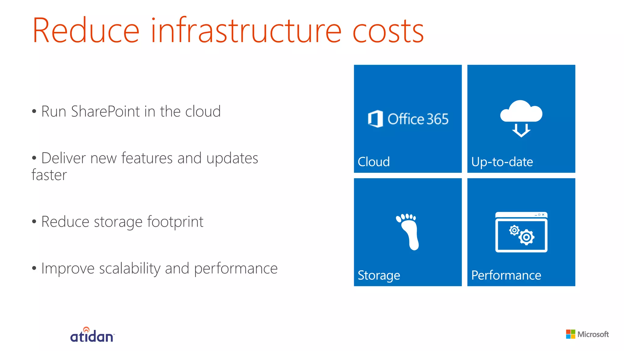 Reduce infrastructure costs 
•Run SharePoint in the cloud 
•Deliver new features and updates faster 
•Reduce storage footprint 
•Improve scalability and performance  