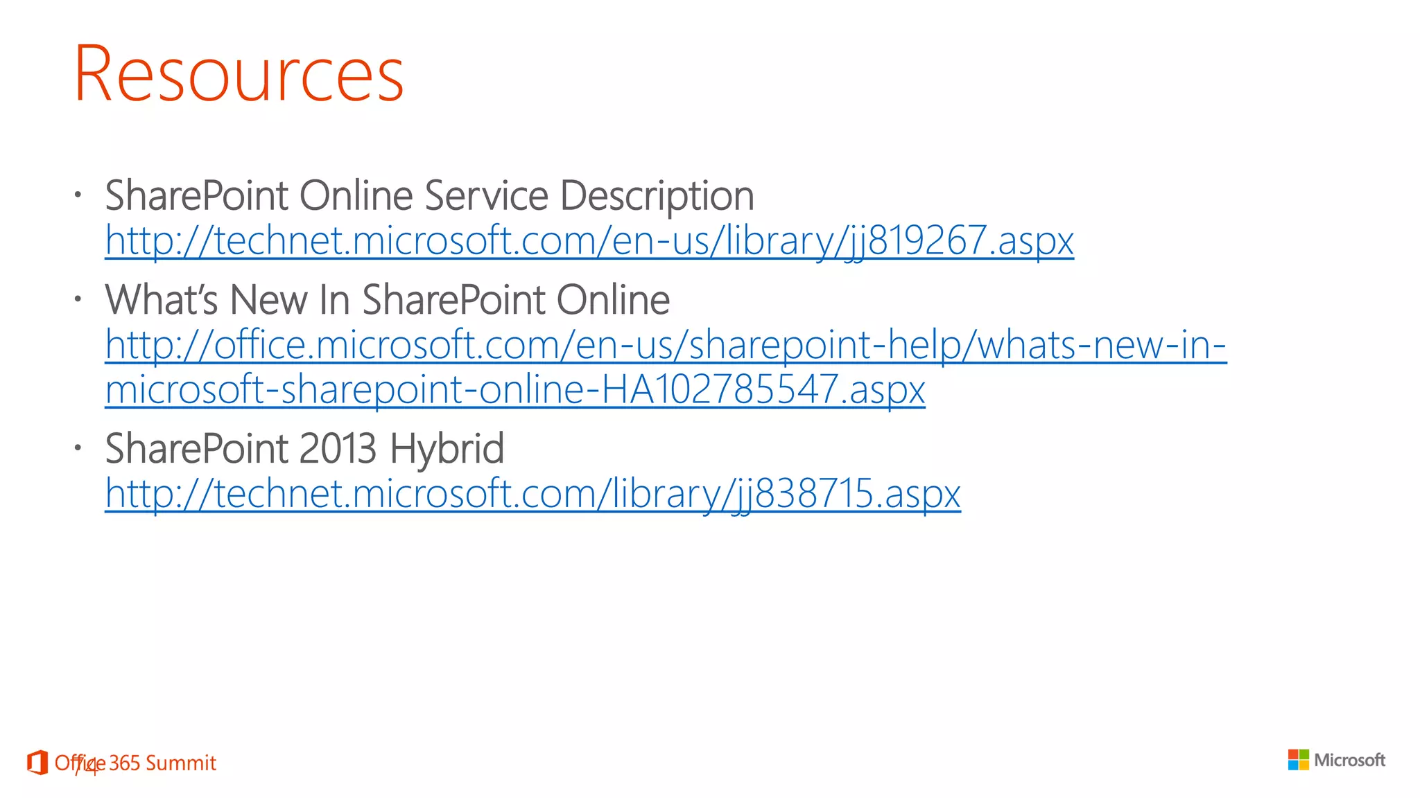 Resources 
SharePoint Online Service Descriptionhttp://technet.microsoft.com/en-us/library/jj819267.aspx 
What’s New In SharePoint Onlinehttp://office.microsoft.com/en-us/sharepoint-help/whats-new-in- microsoft-sharepoint-online-HA102785547.aspx 
SharePoint 2013 Hybridhttp://technet.microsoft.com/library/jj838715.aspx 
74 
 