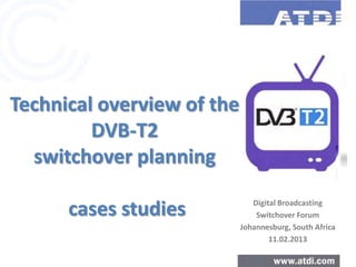 Technical overview of the
DVB-T2
switchover planning
cases studies Digital Broadcasting
Switchover Forum
Johannesburg, South Africa
11.02.2013
 