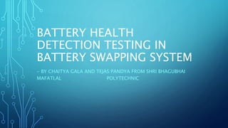 BATTERY HEALTH
DETECTION TESTING IN
BATTERY SWAPPING SYSTEM
- BY CHAITYA GALA AND TEJAS PANDYA FROM SHRI BHAGUBHAI
MAFATLAL POLYTECHNIC
 