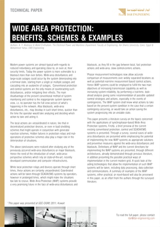 WIDE AREA PROTECTION:
BENEFITS, SCHEMES & EXAMPLES
To read the full paper, please contact
dar@dar-engineering.com
TECHNICAL PAPER
*This paper was presented at GCC CIGRE 2011, Kuwait
Modern power systems are almost typical with regards to
reduced redundancy and operating close to, or even at, their
security limits. Today the power system is more vulnerable to a
blackout more than ever before. Wide-area disturbances and
large-scale outages could occur by the system deteriorating into
a terminal state, starting from a single or multiple outages and
cascading into an avalanche of outages. Conventional protection
and control systems are the only means of counteracting such
disturbances, and/or mitigating their effects. The main
disadvantage of the present conventional method of system
monitoring and control is the inappropriate system dynamic
view, i.e. no operator has the full view picture of what’s
happening in the network. Also blackouts, wide-area
disturbances, etc., may develop in such short times, quicker than
the time the operator would take analyzing and deciding which
action to take and acting it.
The local actions are uncoordinated in nature, like that in
decentralized protection devices, or even in load shedding
schemes that might operate in conjunction with generator
rejection schemes. Hidden failures in protection relays and mal-
operations of protective schemes also play a major role in the
deterioration of situations.
The above conclusions were realized after studying any of the
previously occurred wide-area disturbances or major blackouts.
Hence the need of the introduction of smart, wide-area-
perspective schemes which rely on state-of-the-art, recently
developed communication and computer infrastructures.
While local protection relays and devices operate through short
times, these actions are certainly uncoordinated. Coordinated
actions will be taken through SCADA/EMS systems by operators,
however in prolonged times, which might make the situations
too late to rescue. Wide Area Protection (WAP) systems provide
a very promising future in the face of wide-area disturbances and
blackouts, as they fill in the gap between local, fast protection
actions and wide-area, slow control-centers actions.
Phasor measurement technologies now allow accurate
comparison of measurements over widely separated locations as
well as potential real-time measurement based control actions.
Hence WAP systems could be employed to fulfill the two main
objectives of increasing transmission capability as well as
increasing system reliability, by performing a real-time, look-
ahead analysis giving some recommendation of possible updated
control strategies and actions, especially in the events of
contingencies. The WAP system shall know what actions to take
based on the present system condition in the case that a certain
contingency occurring, or would take an action saving the
system progressing into an unstable state.
This paper presents a literature survey on the topics concerned
with the applications of synchrophasor-based Wide Area
Protection systems. Firstly, a brief preview of the current
existing conventional protection, control and SCADA/EMS
systems is presented. Through a survey, several cases of wide-
area disturbances are presented while emphasizing the potential
of implementing the new WAP systems as appropriate solutions
and preventive measures against the wide-area disturbances and
blackouts. Definitions of WAP and the current directions for
implementing the WAP systems are presented, through different
architectures, already demonstrated through previous literature,
in addition presenting the possible practical ways of
implementation in the current modern grid. A quick look at the
aiding technologies that allow the implementation of such WAP
systems will be taken, including data processing, data collection
and communications. A summary of examples of the WAP
systems, either practical, or novel-based will also be previewed
in this paper, as an effort from the authors through the surveyed
literature.
Authors: A. Y. Abdelaziz & Walid El-Khattam, The Electrical Power and Machines Department, Faculty of Engineering, Ain Shams University, Cairo, Egypt &
Mohammed Yahya, DAR Engineering
 