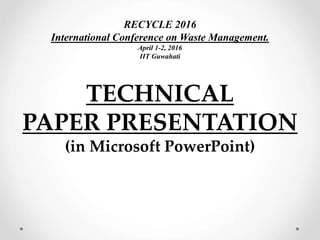 TECHNICAL
PAPER PRESENTATION
(in Microsoft PowerPoint)
RECYCLE 2016
International Conference on Waste Management.
April 1-2, 2016
IIT Guwahati
NAKSHATRA
Technical Paper/Poster Presentation Event
 