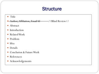 Structure
 Title
 Author,Affiliation, Email Id //Blind Review//
 Abstract
 Introduction
 RelatedWork
 Problem
 Idea...