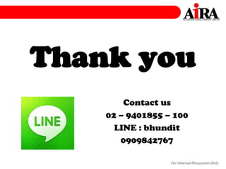 For Internal Discussion Only
Thank you
Contact us
02 – 9401855 – 100
LINE : bhundit
0909842767
21
 
