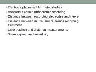 Electrode placement for motor studies
Antidromic versus orthodromic recording
Distance between recording electrodes and nerve
Distance between active and reference recording
electrodes
Limb position and distance measurements
Sweep speed and sensitivity
 