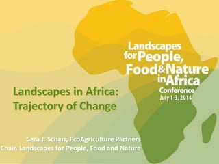 Landscapes in Africa:
Trajectory of Change
Sara J. Scherr, EcoAgriculture Partners
Chair, Landscapes for People, Food and Nature
 