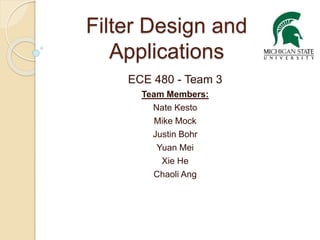 Filter Design and
Applications
ECE 480 - Team 3
Team Members:
Nate Kesto
Mike Mock
Justin Bohr
Yuan Mei
Xie He
Chaoli Ang
 