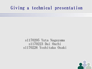 Giving a technical presentation




      s1170205 Yuta Nagayama
        s1170223 Dai Ouchi
     s1170226 Yoshitaka Ozaki
 