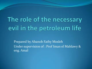 The role of the necessary evil in the petroleum life  Prepared by Abanob Fathy Mosleh  Under supervision of : Prof Iman el Mahlawy & eng. Amal  