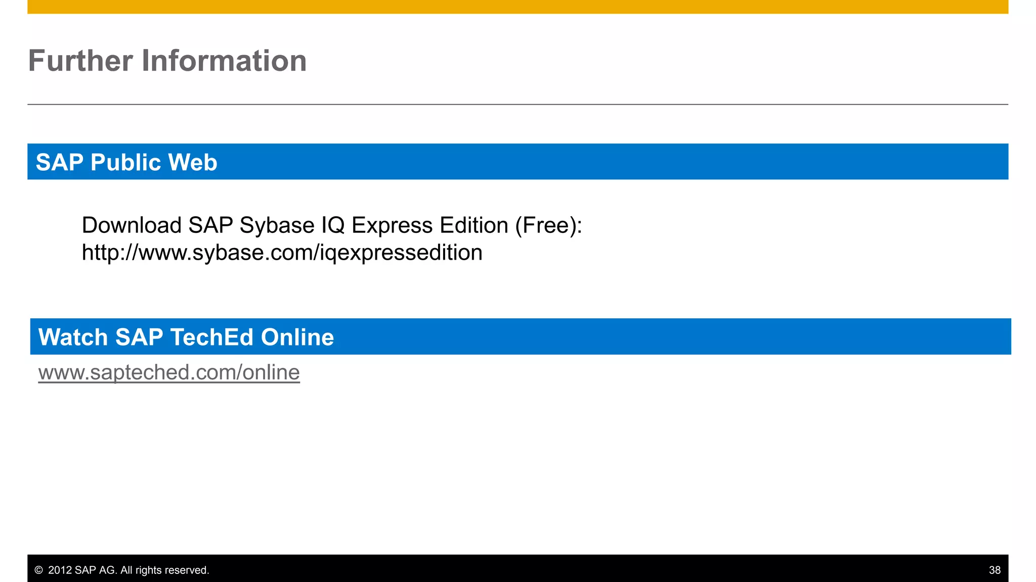 Further Information


SAP Public Web

         Download SAP Sybase IQ Express Edition (Free):
         http://www.sybase.com/iqexpressedition


Watch SAP TechEd Online
www.sapteched.com/online




© 2012 SAP AG. All rights reserved.                       38
 