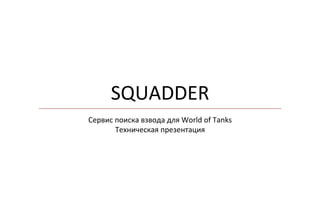 SQUADDER	
  
Сервис	
  поиска	
  взвода	
  для	
  World	
  of	
  Tanks	
  
Техническая	
  презентация	
  
 