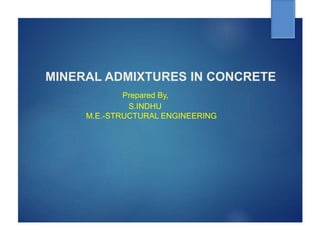 MINERAL ADMIXTURES IN CONCRETE
Prepared By,
S.INDHU
M.E.-STRUCTURAL ENGINEERING
 