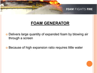 FOAM GENERATOR 
 Delivers large quantity of expanded foam by blowing air 
through a screen 
 Because of high expansion ratio requires little water 
 