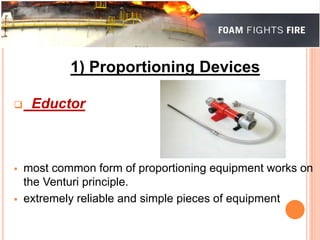 1) Proportioning Devices 
 Eductor 
 most common form of proportioning equipment works on 
the Venturi principle. 
 extremely reliable and simple pieces of equipment 
 
