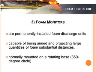 3) FOAM MONITORS 
 are permanently-installed foam discharge units 
 capable of being aimed and projecting large 
quantities of foam substantial distances. 
 normally mounted on a rotating base (360- 
degree circle) 
 
