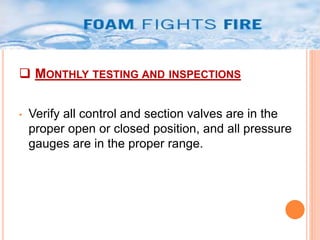  MONTHLY TESTING AND INSPECTIONS 
• Verify all control and section valves are in the 
proper open or closed position, and all pressure 
gauges are in the proper range. 
 