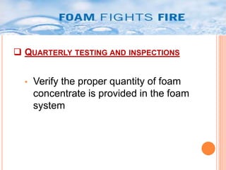  QUARTERLY TESTING AND INSPECTIONS 
• Verify the proper quantity of foam 
concentrate is provided in the foam 
system 
 