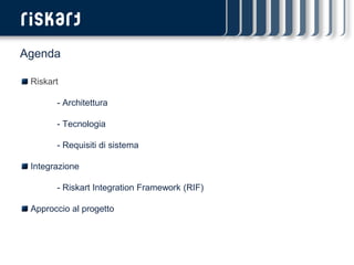 Agenda

 Riskart

       - Architettura

       - Tecnologia

       - Requisiti di sistema

 Integrazione

       - Riskart Integration Framework (RIF)

 Approccio al progetto
 