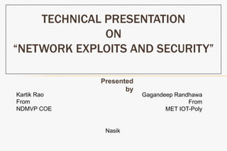 TECHNICAL PRESENTATION
              ON
“NETWORK EXPLOITS AND SECURITY”

             Presented
                    by
Kartik Rao               Gagandeep Randhawa
From                                   From
NDMVP COE                       MET IOT-Poly


              Nasik
 