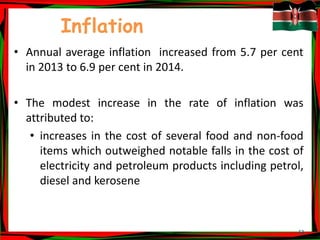13
Inflation
• Annual average inflation increased from 5.7 per cent
in 2013 to 6.9 per cent in 2014.
• The modest increase in the rate of inflation was
attributed to:
• increases in the cost of several food and non-food
items which outweighed notable falls in the cost of
electricity and petroleum products including petrol,
diesel and kerosene
 