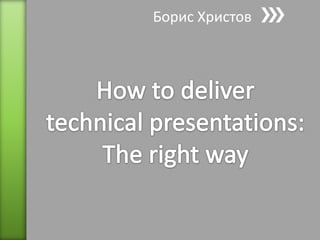 Борис Христов How to deliver technical presentations: Тhe right way 