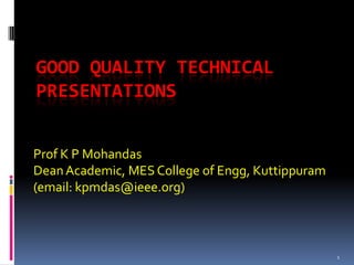 GOOD QUALITY TECHNICAL
PRESENTATIONS


Prof K P Mohandas
Dean Academic, MES College of Engg, Kuttippuram
(email: kpmdas@ieee.org)



                                                  1
 