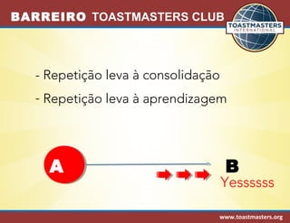 BARREIRO TOASTMASTERS CLUB 
- Repetição leva à consolidação 
- Repetição leva à aprendizagem 
A B 
Yessssss 
www.toastmasters.org 
 