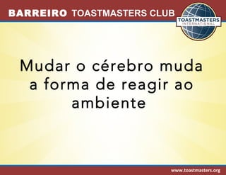 BARREIRO TOASTMASTERS CLUB 
Mudar o cérebro muda 
a forma de reagir ao 
www.toastmasters.org 
ambiente 
 