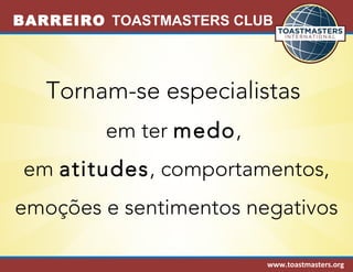 BARREIRO TOASTMASTERS CLUB 
Tornam-se especialistas 
www.toastmasters.org 
em ter medo, 
em atitudes, comportamentos, 
emoções e sentimentos negativos 
 