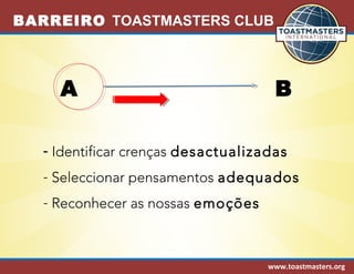 BARREIRO TOASTMASTERS CLUB 
A B 
- Identificar crenças desactualizadas 
- Seleccionar pensamentos adequados 
- Reconhecer as nossas emoções 
www.toastmasters.org 
 