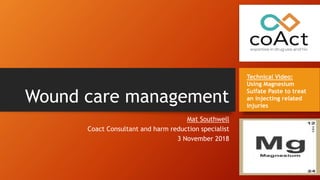 Wound care management
Technical Video:
Using Magnesium
Sulfate Paste to treat
an injecting related
injuries
Mat Southwell
Coact Consultant and harm reduction specialist
3 November 2018
 