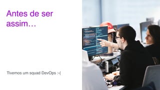 Antes de ser
assim…
Tivemos um squad DevOps :-(
 