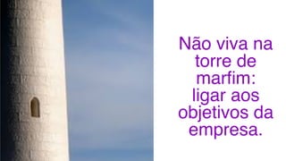 Não viva na
torre de
marfim:
ligar aos
objetivos da
empresa.
 