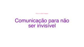 Comunicação para não
ser invisível
Pics or it didn’t happen
 