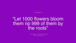 “Let 1000 flowers bloom
them rip 999 of them by
the roots”
É emergente
Peter Seibel - Twitter’s Engineering
Effectiveness Group
 