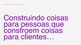 Construindo coisas
para pessoas que
constroem coisas
para clientes…
O que faz um Technical Product Manager no Nubank?
 