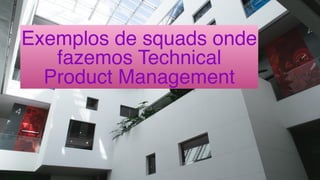 Exemplos de squads onde
fazemos Technical
Product Management
 