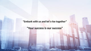 “Embark with us and let’s rise together”
“Your success is our success”
 