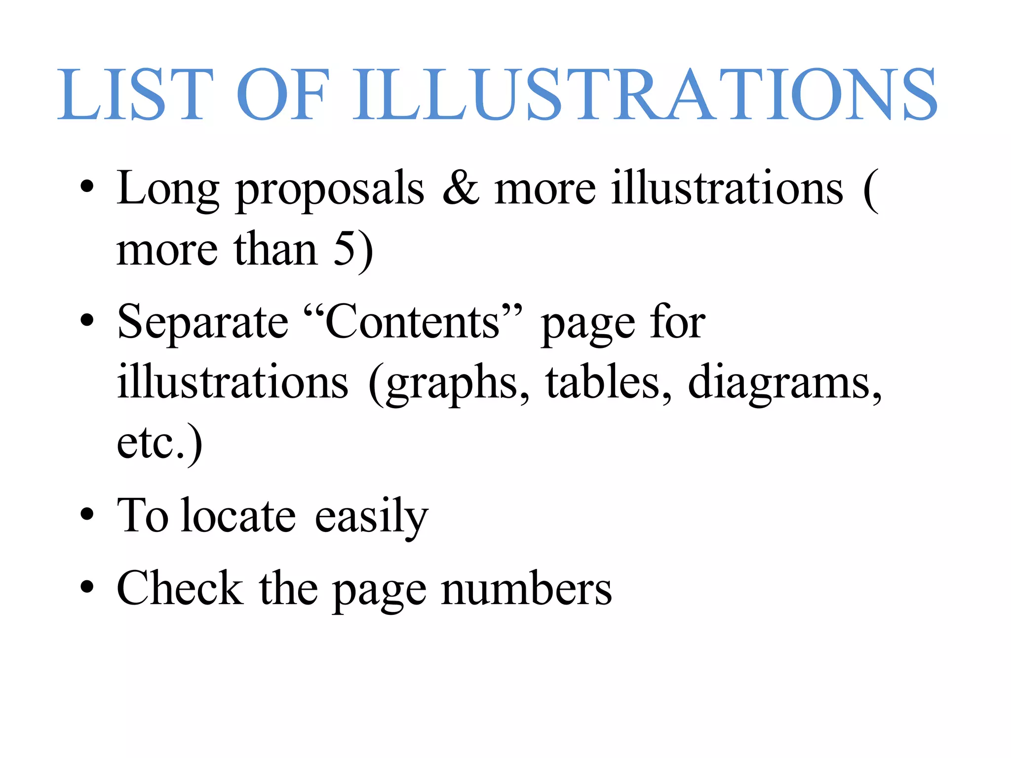 LIST OF ILLUSTRATIONS
• Long proposals & more illustrations (
more than 5)
• Separate “Contents” page for
illustrations (graphs, tables, diagrams,
etc.)
• To locate easily
• Check the page numbers
 