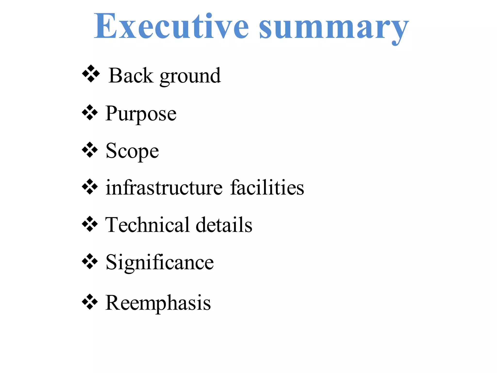 Executive summary
 Back ground
 Purpose
 Scope
 infrastructure facilities
 Technical details
 Significance
 Reemphasis
 