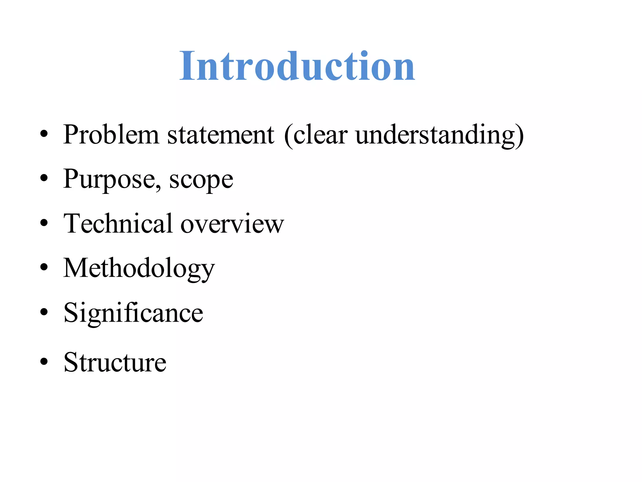 Introduction
• Problem statement (clear understanding)
• Purpose, scope
• Technical overview
• Methodology
• Significance
• Structure
 
