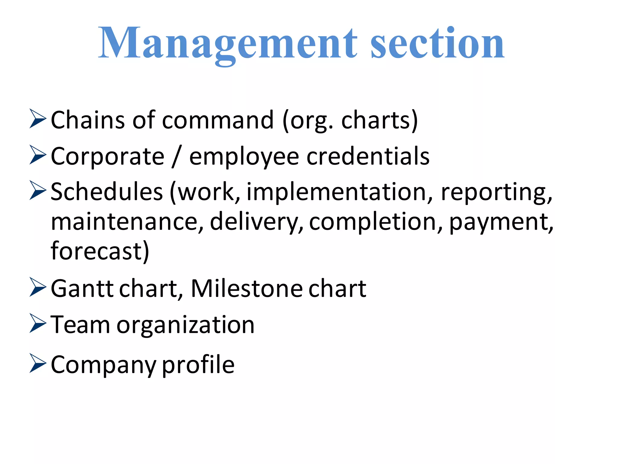 Management section
Chains of command (org. charts)
Corporate / employee credentials
Schedules (work, implementation, reporting,
maintenance, delivery,completion, payment,
forecast)
Gantt chart, Milestone chart
Team organization
Company profile
 