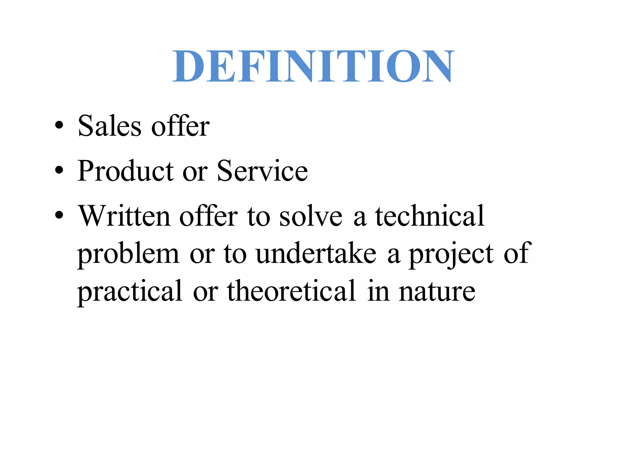 DEFINITION
• Sales offer
• Product or Service
• Written offer to solve a technical
problem or to undertake a project of
practical or theoretical in nature
 