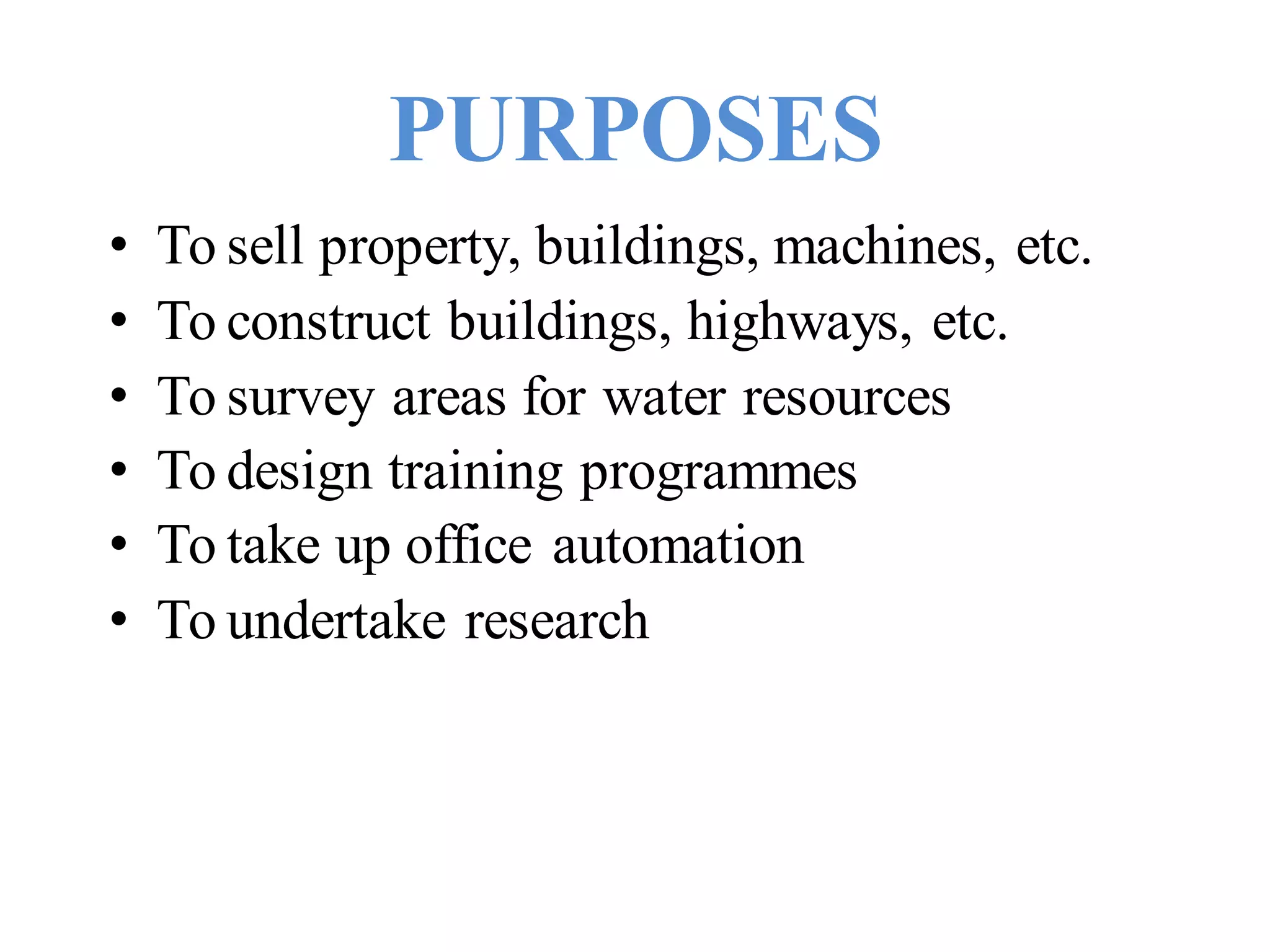 PURPOSES
• To sell property, buildings, machines, etc.
• To construct buildings, highways, etc.
• To survey areas for water resources
• To design training programmes
• To take up office automation
• To undertake research
 