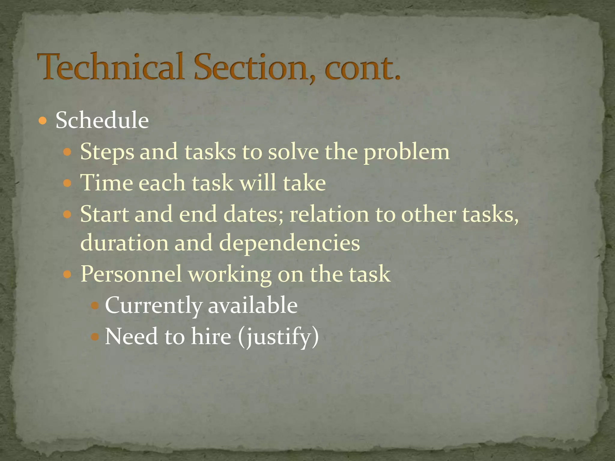 Schedule
 Steps and tasks to solve the problem
 Time each task will take
 Start and end dates; relation to other tasks,
duration and dependencies
 Personnel working on the task
 Currently available
 Need to hire (justify)
 