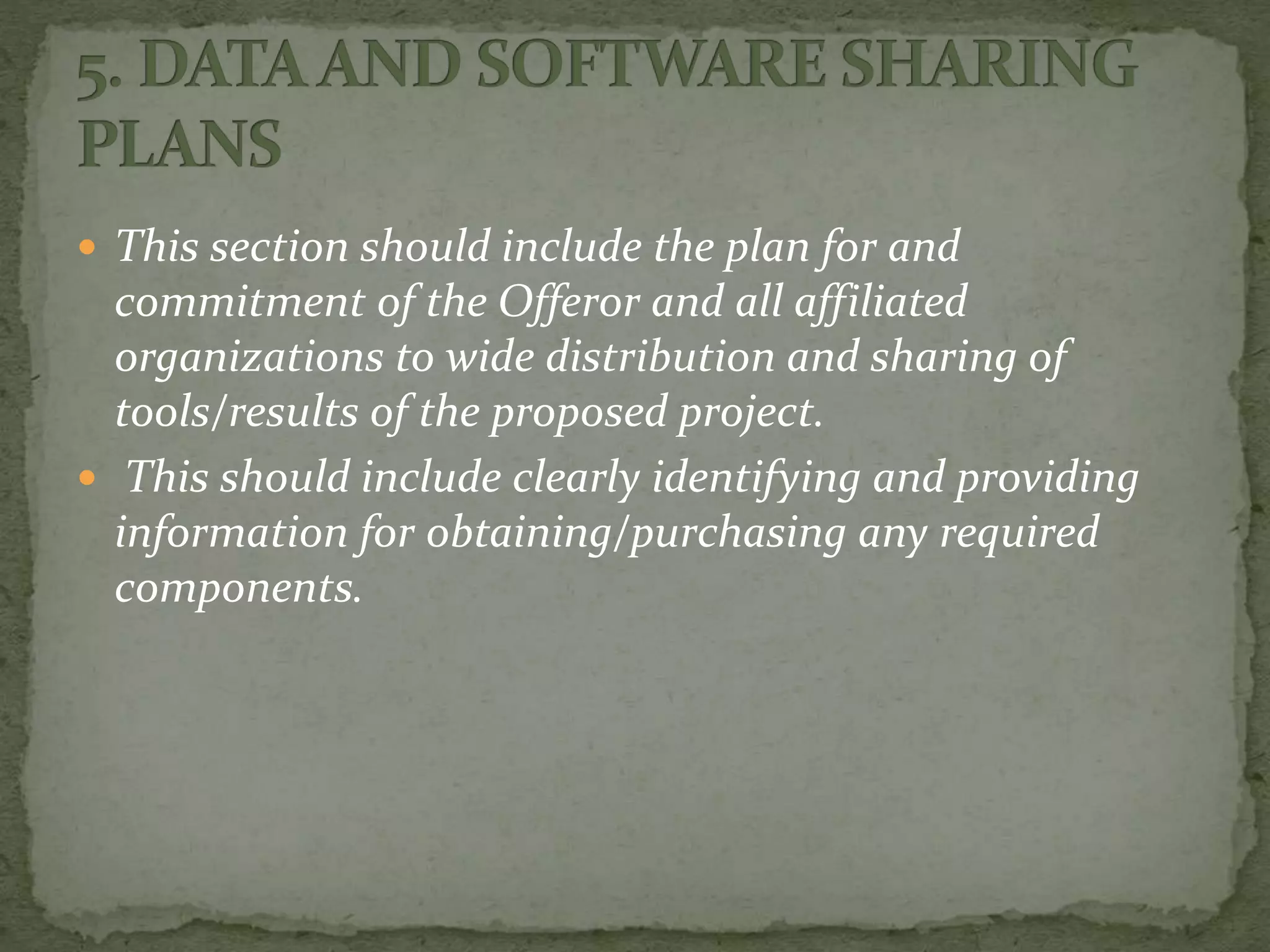  This section should include the plan for and
commitment of the Offeror and all affiliated
organizations to wide distribution and sharing of
tools/results of the proposed project.
 This should include clearly identifying and providing
information for obtaining/purchasing any required
components.
 