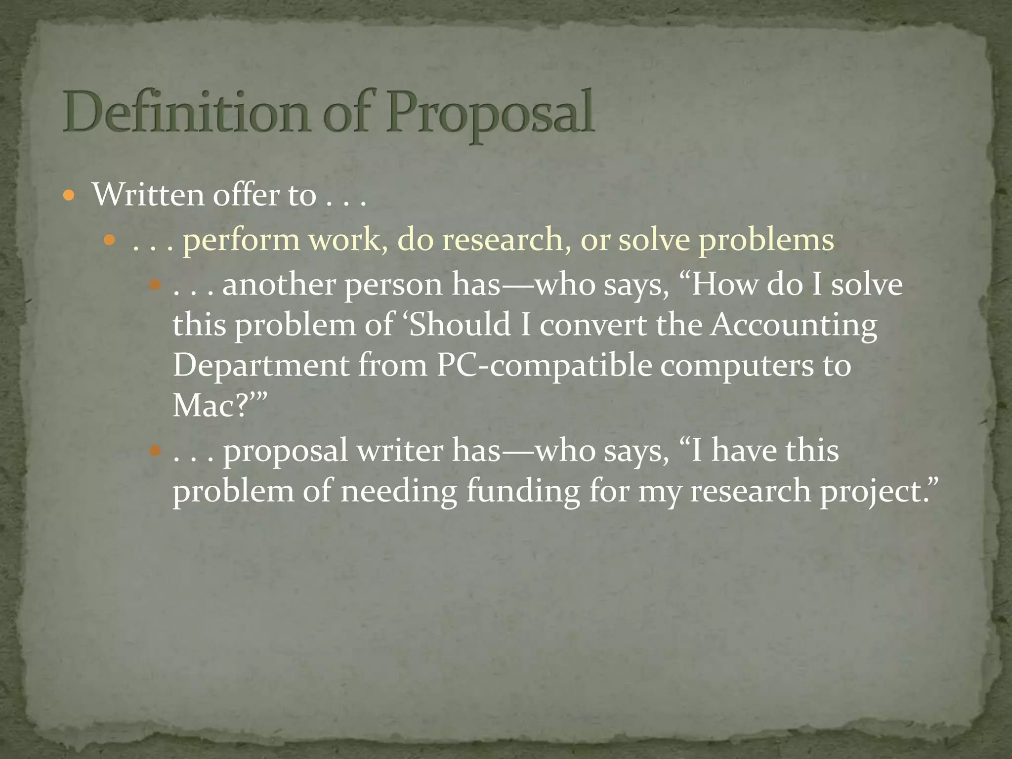  Written offer to . . .
 . . . perform work, do research, or solve problems
 . . . another person has—who says, “How do I solve
this problem of ‘Should I convert the Accounting
Department from PC-compatible computers to
Mac?’”
 . . . proposal writer has—who says, “I have this
problem of needing funding for my research project.”
 