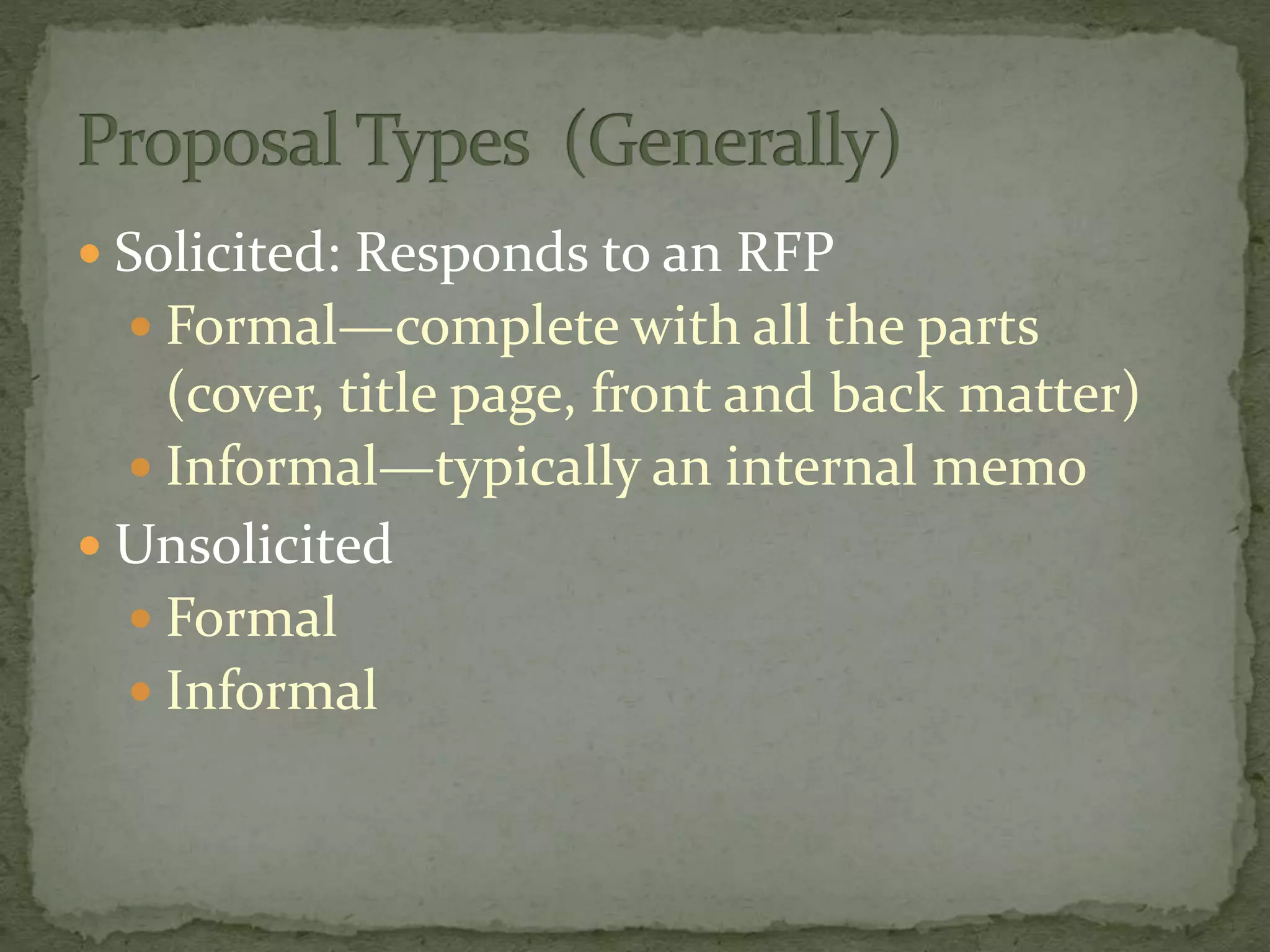  Solicited: Responds to an RFP
 Formal—complete with all the parts
(cover, title page, front and back matter)
 Informal—typically an internal memo
 Unsolicited
 Formal
 Informal
 